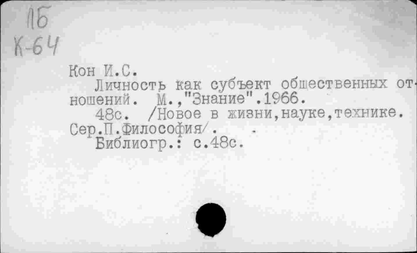 ﻿и у
Кон И.С.
Личность как субъект общественных от ношений. М., ’’Знание". 1966.
48с. /Новое в жизни,науке,технике.
Сер.П.ФилоСофия/.
Библиогр.: с.48с.